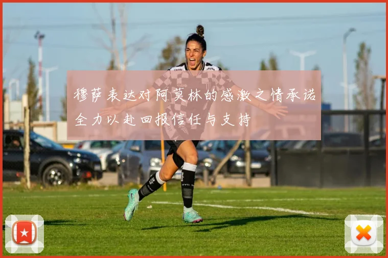 穆萨表达对阿莫林的感激之情承诺全力以赴回报信任与支持